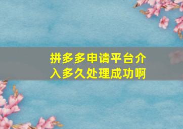 拼多多申请平台介入多久处理成功啊