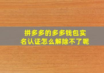 拼多多的多多钱包实名认证怎么解除不了呢