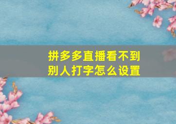 拼多多直播看不到别人打字怎么设置