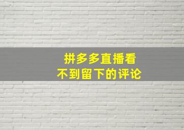 拼多多直播看不到留下的评论