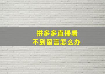 拼多多直播看不到留言怎么办