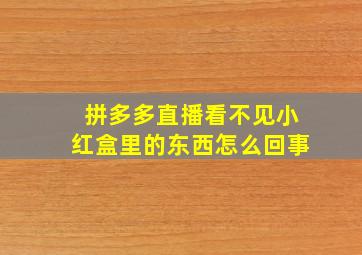 拼多多直播看不见小红盒里的东西怎么回事