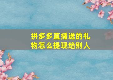 拼多多直播送的礼物怎么提现给别人