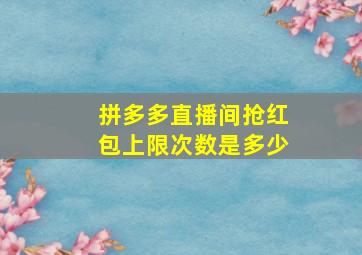 拼多多直播间抢红包上限次数是多少