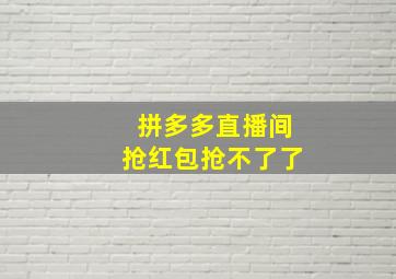 拼多多直播间抢红包抢不了了