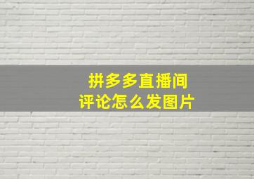 拼多多直播间评论怎么发图片