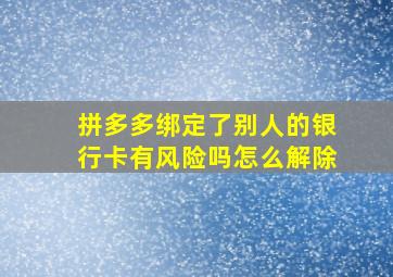 拼多多绑定了别人的银行卡有风险吗怎么解除