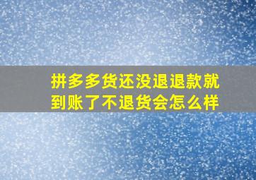 拼多多货还没退退款就到账了不退货会怎么样