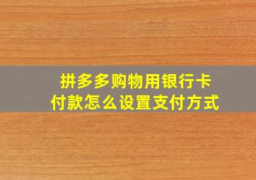 拼多多购物用银行卡付款怎么设置支付方式