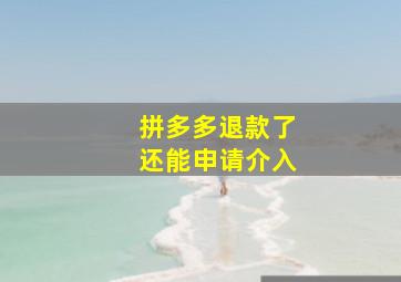 拼多多退款了还能申请介入