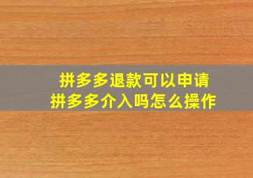 拼多多退款可以申请拼多多介入吗怎么操作