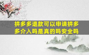 拼多多退款可以申请拼多多介入吗是真的吗安全吗