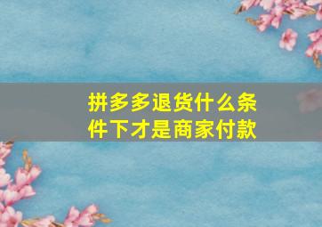 拼多多退货什么条件下才是商家付款