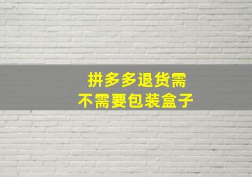 拼多多退货需不需要包装盒子