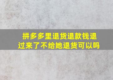 拼多多里退货退款钱退过来了不给她退货可以吗