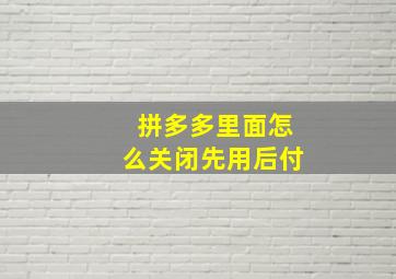 拼多多里面怎么关闭先用后付