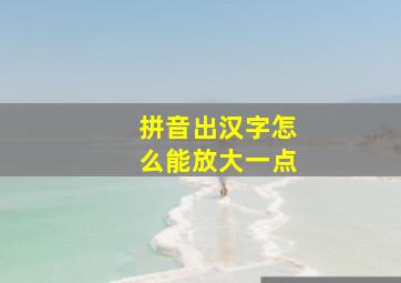 拼音出汉字怎么能放大一点