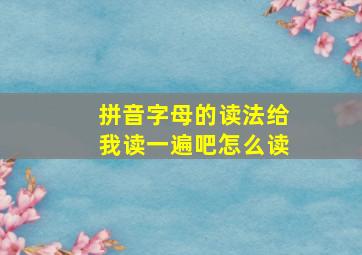 拼音字母的读法给我读一遍吧怎么读