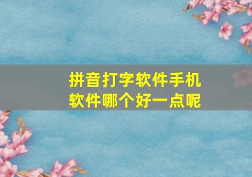 拼音打字软件手机软件哪个好一点呢