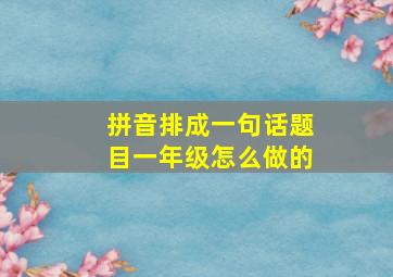 拼音排成一句话题目一年级怎么做的