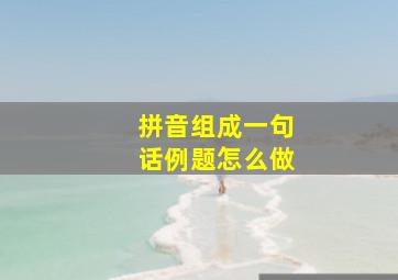 拼音组成一句话例题怎么做