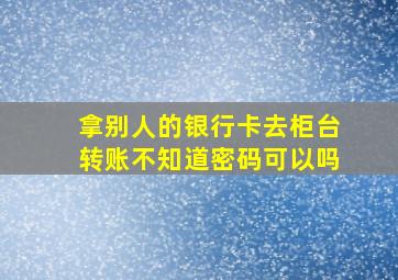 拿别人的银行卡去柜台转账不知道密码可以吗