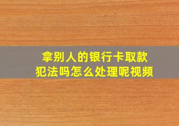 拿别人的银行卡取款犯法吗怎么处理呢视频