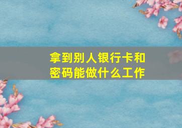 拿到别人银行卡和密码能做什么工作