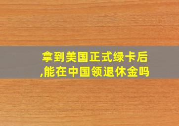 拿到美国正式绿卡后,能在中国领退休金吗