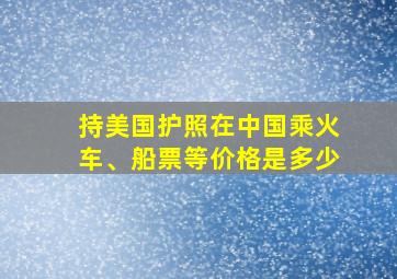 持美国护照在中国乘火车、船票等价格是多少