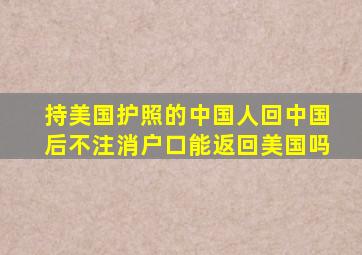 持美国护照的中国人回中国后不注消户口能返回美国吗