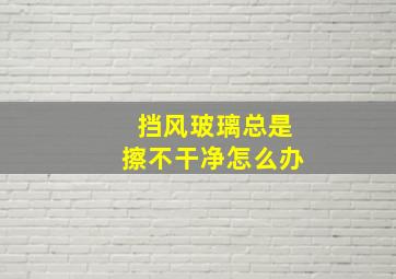 挡风玻璃总是擦不干净怎么办