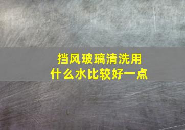 挡风玻璃清洗用什么水比较好一点