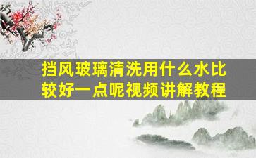 挡风玻璃清洗用什么水比较好一点呢视频讲解教程