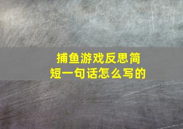 捕鱼游戏反思简短一句话怎么写的