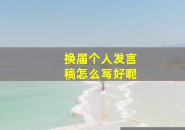 换届个人发言稿怎么写好呢