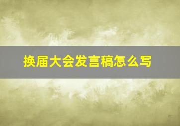 换届大会发言稿怎么写