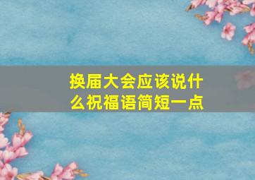 换届大会应该说什么祝福语简短一点