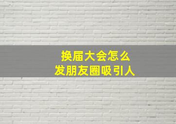 换届大会怎么发朋友圈吸引人