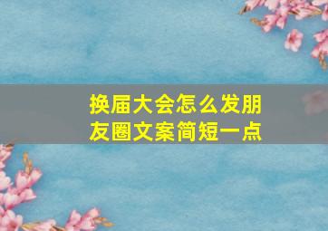 换届大会怎么发朋友圈文案简短一点