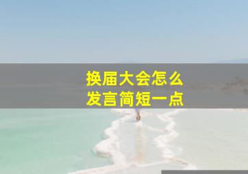 换届大会怎么发言简短一点