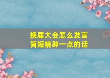 换届大会怎么发言简短精辟一点的话