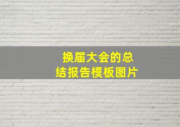 换届大会的总结报告模板图片