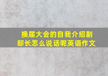 换届大会的自我介绍副部长怎么说话呢英语作文