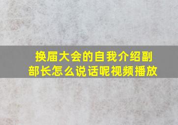 换届大会的自我介绍副部长怎么说话呢视频播放