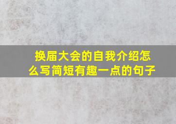 换届大会的自我介绍怎么写简短有趣一点的句子