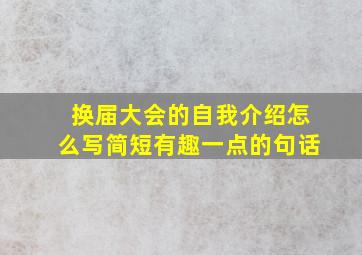 换届大会的自我介绍怎么写简短有趣一点的句话