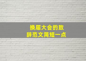 换届大会的致辞范文简短一点