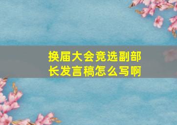 换届大会竞选副部长发言稿怎么写啊