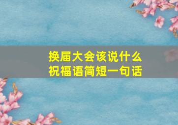 换届大会该说什么祝福语简短一句话